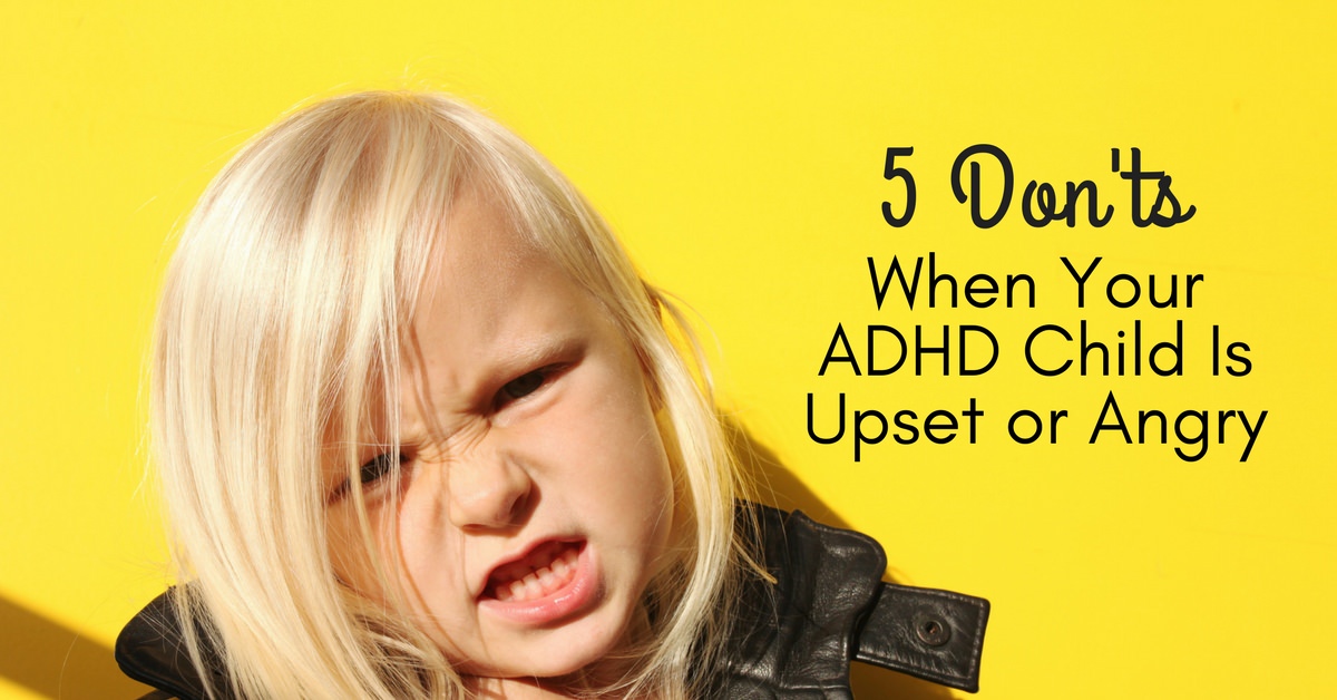 5 Don’ts When Your ADHD Child Is Upset or Angry